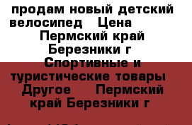 продам новый детский велосипед › Цена ­ 2 000 - Пермский край, Березники г. Спортивные и туристические товары » Другое   . Пермский край,Березники г.